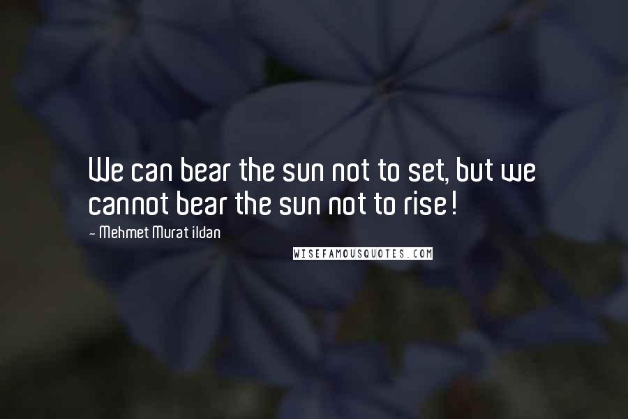 Mehmet Murat Ildan Quotes: We can bear the sun not to set, but we cannot bear the sun not to rise!