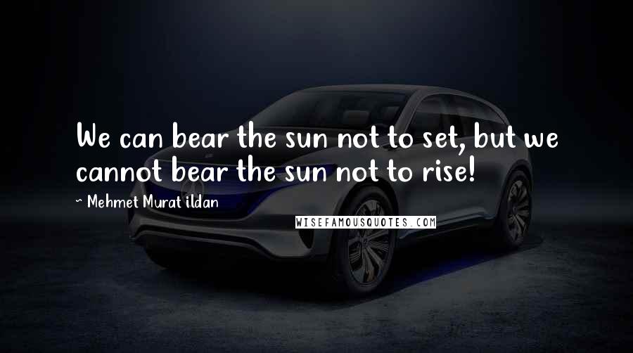 Mehmet Murat Ildan Quotes: We can bear the sun not to set, but we cannot bear the sun not to rise!