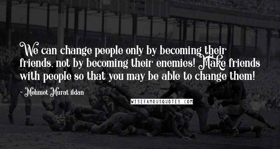 Mehmet Murat Ildan Quotes: We can change people only by becoming their friends, not by becoming their enemies! Make friends with people so that you may be able to change them!