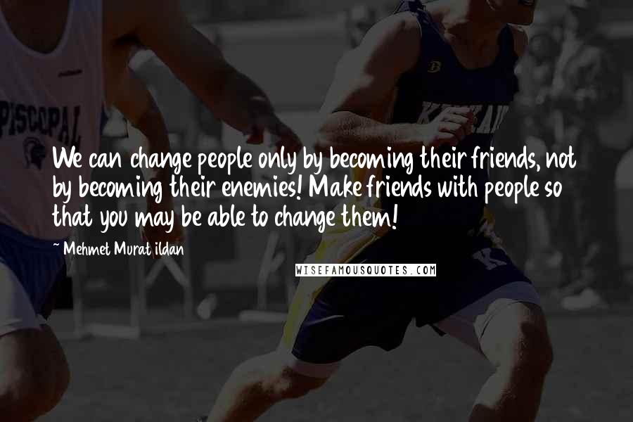 Mehmet Murat Ildan Quotes: We can change people only by becoming their friends, not by becoming their enemies! Make friends with people so that you may be able to change them!