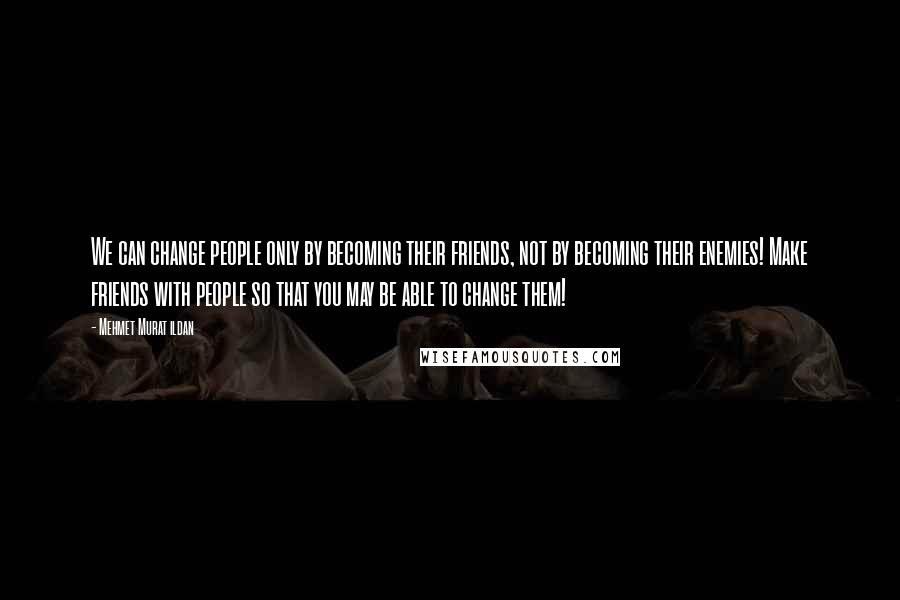 Mehmet Murat Ildan Quotes: We can change people only by becoming their friends, not by becoming their enemies! Make friends with people so that you may be able to change them!