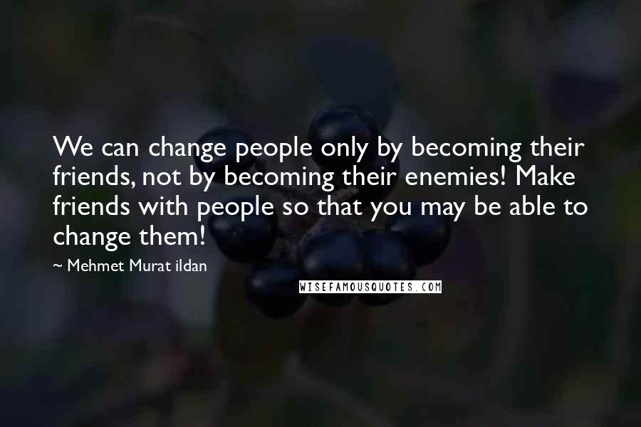 Mehmet Murat Ildan Quotes: We can change people only by becoming their friends, not by becoming their enemies! Make friends with people so that you may be able to change them!