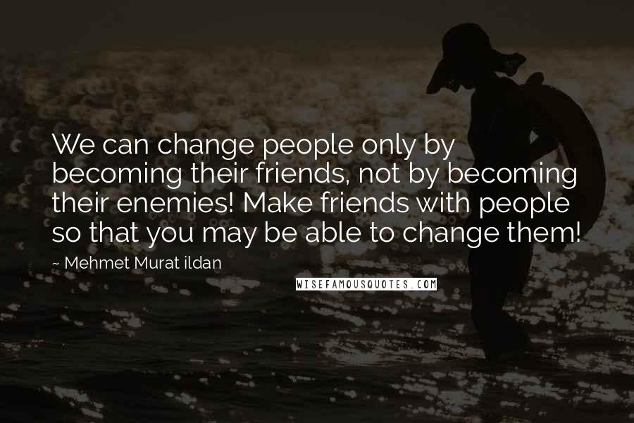 Mehmet Murat Ildan Quotes: We can change people only by becoming their friends, not by becoming their enemies! Make friends with people so that you may be able to change them!