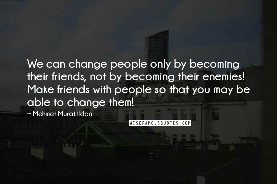 Mehmet Murat Ildan Quotes: We can change people only by becoming their friends, not by becoming their enemies! Make friends with people so that you may be able to change them!