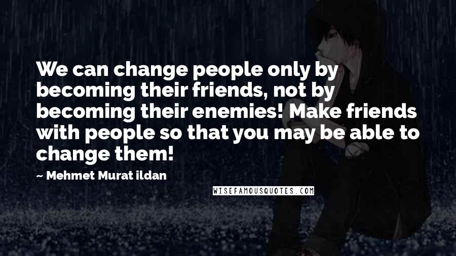 Mehmet Murat Ildan Quotes: We can change people only by becoming their friends, not by becoming their enemies! Make friends with people so that you may be able to change them!