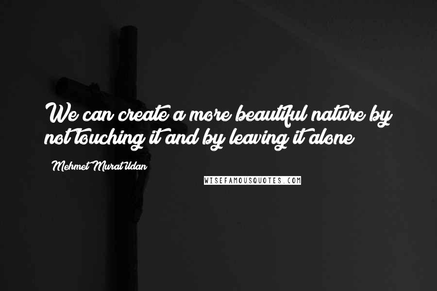 Mehmet Murat Ildan Quotes: We can create a more beautiful nature by not touching it and by leaving it alone!