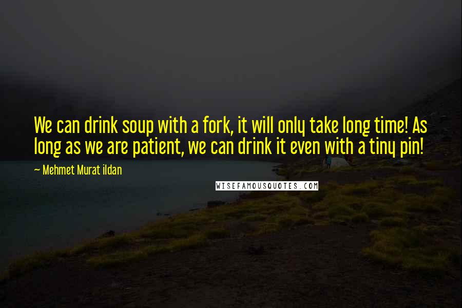 Mehmet Murat Ildan Quotes: We can drink soup with a fork, it will only take long time! As long as we are patient, we can drink it even with a tiny pin!