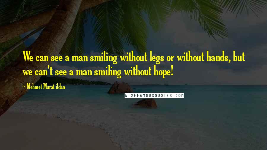 Mehmet Murat Ildan Quotes: We can see a man smiling without legs or without hands, but we can't see a man smiling without hope!