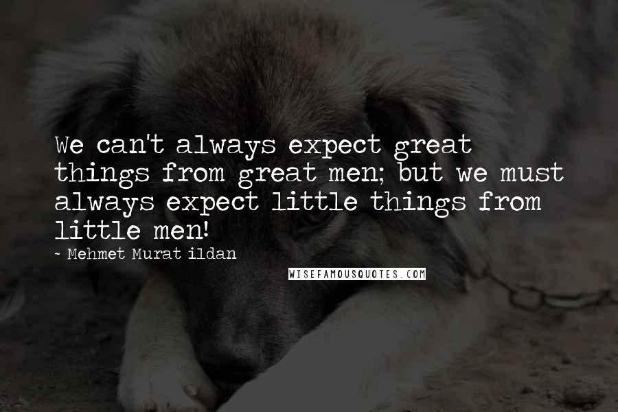 Mehmet Murat Ildan Quotes: We can't always expect great things from great men; but we must always expect little things from little men!