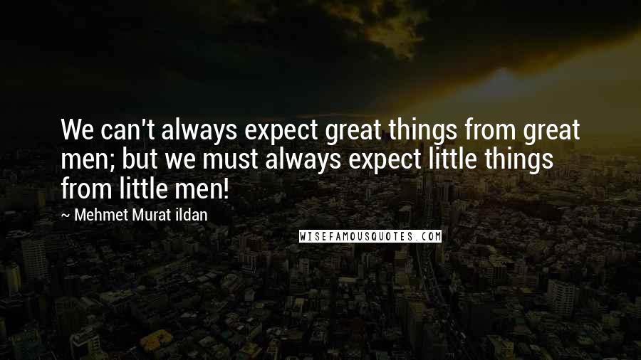 Mehmet Murat Ildan Quotes: We can't always expect great things from great men; but we must always expect little things from little men!