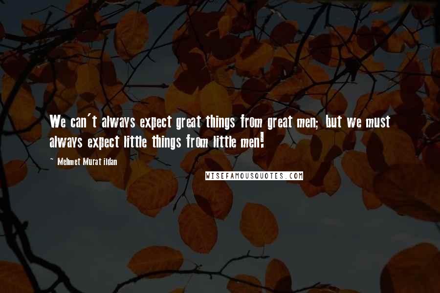 Mehmet Murat Ildan Quotes: We can't always expect great things from great men; but we must always expect little things from little men!
