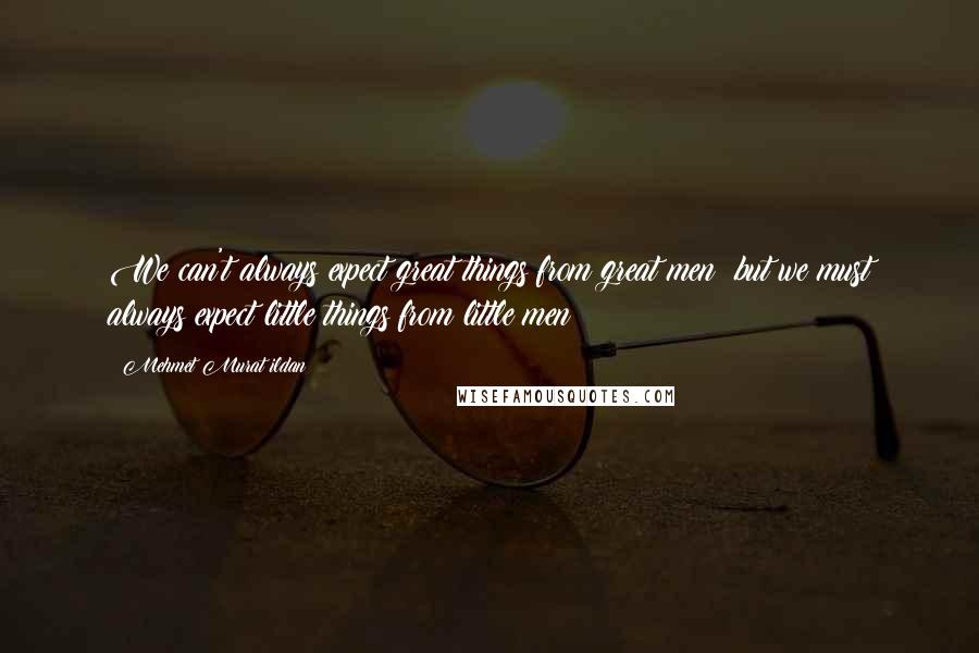 Mehmet Murat Ildan Quotes: We can't always expect great things from great men; but we must always expect little things from little men!