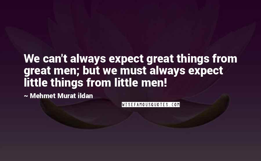 Mehmet Murat Ildan Quotes: We can't always expect great things from great men; but we must always expect little things from little men!