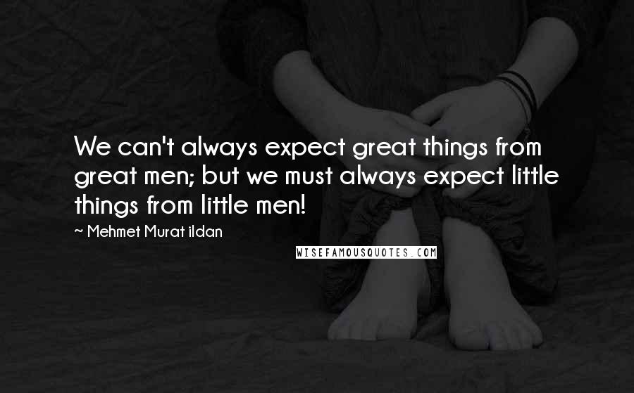 Mehmet Murat Ildan Quotes: We can't always expect great things from great men; but we must always expect little things from little men!