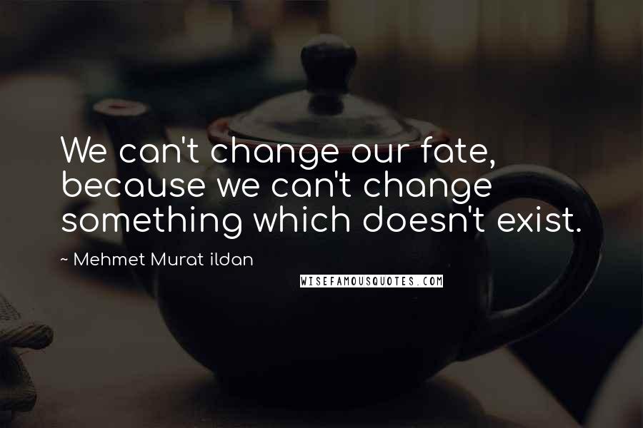 Mehmet Murat Ildan Quotes: We can't change our fate, because we can't change something which doesn't exist.