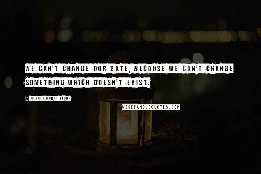 Mehmet Murat Ildan Quotes: We can't change our fate, because we can't change something which doesn't exist.