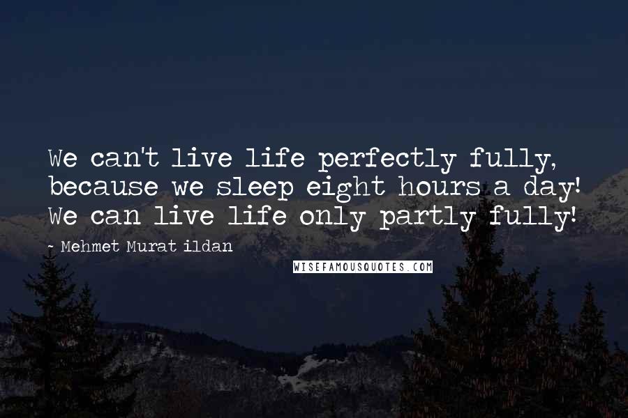 Mehmet Murat Ildan Quotes: We can't live life perfectly fully, because we sleep eight hours a day! We can live life only partly fully!