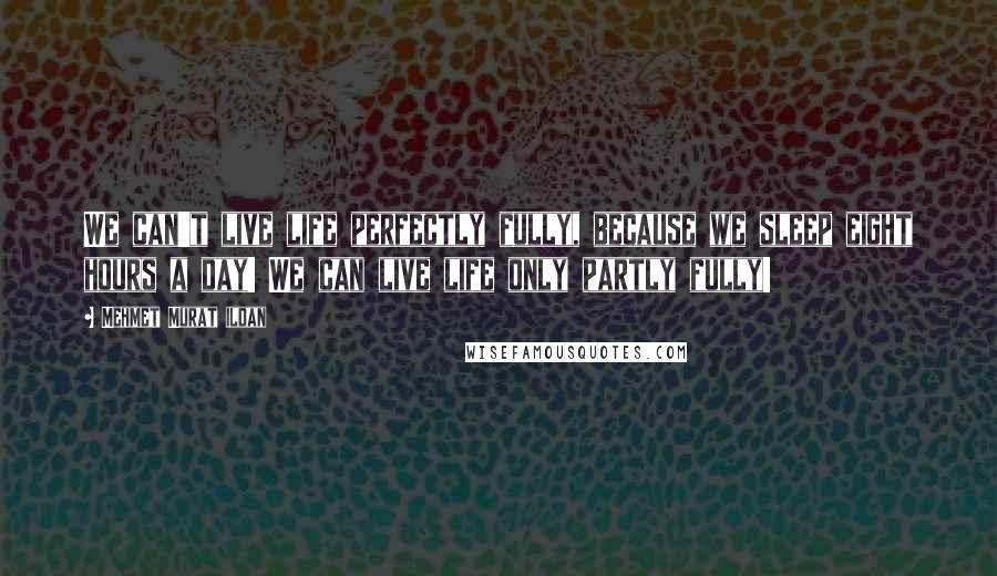 Mehmet Murat Ildan Quotes: We can't live life perfectly fully, because we sleep eight hours a day! We can live life only partly fully!