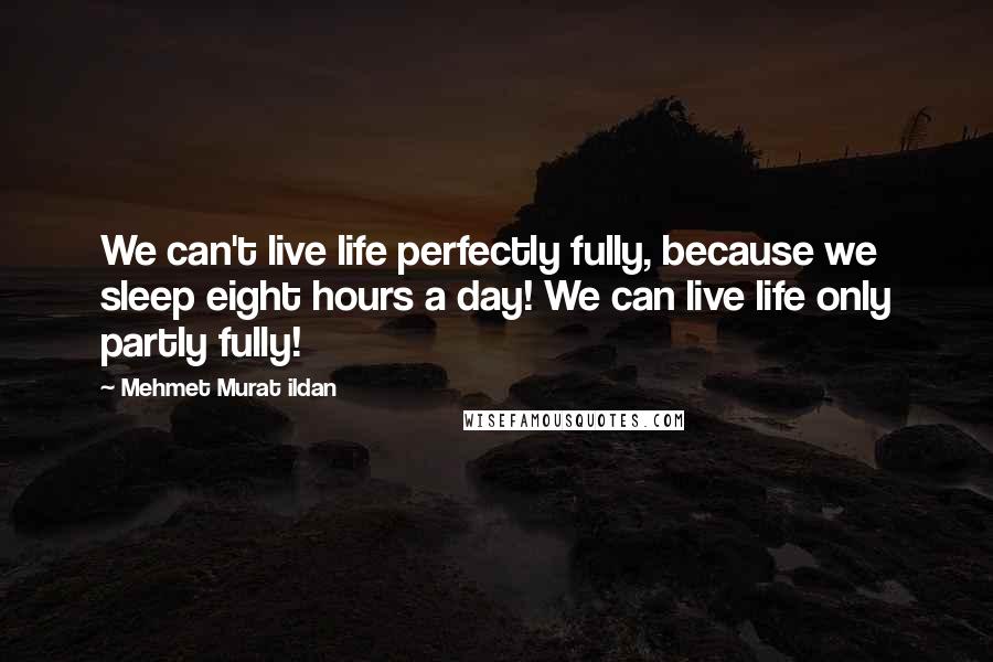 Mehmet Murat Ildan Quotes: We can't live life perfectly fully, because we sleep eight hours a day! We can live life only partly fully!