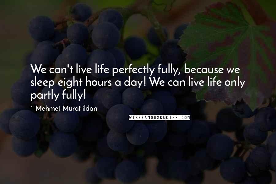 Mehmet Murat Ildan Quotes: We can't live life perfectly fully, because we sleep eight hours a day! We can live life only partly fully!