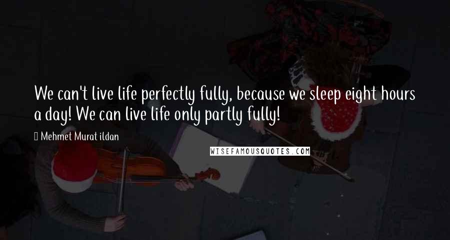 Mehmet Murat Ildan Quotes: We can't live life perfectly fully, because we sleep eight hours a day! We can live life only partly fully!