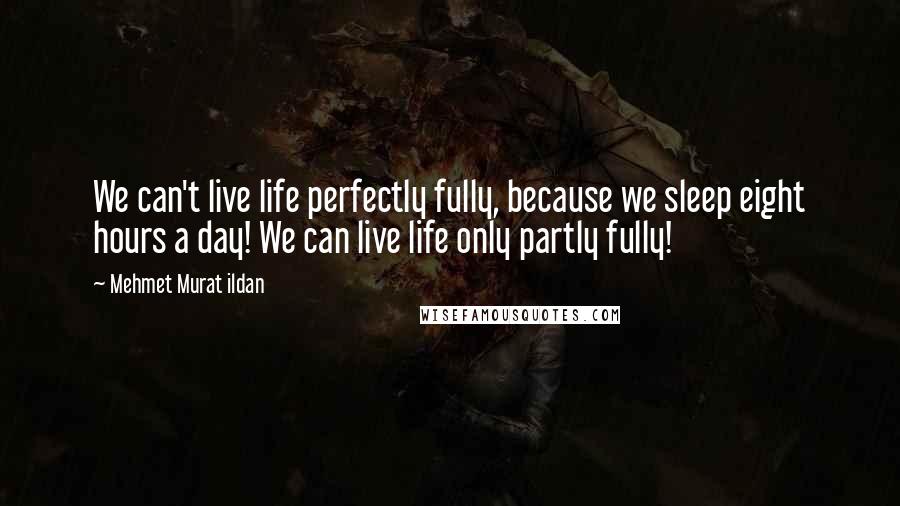 Mehmet Murat Ildan Quotes: We can't live life perfectly fully, because we sleep eight hours a day! We can live life only partly fully!