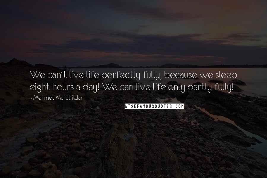 Mehmet Murat Ildan Quotes: We can't live life perfectly fully, because we sleep eight hours a day! We can live life only partly fully!