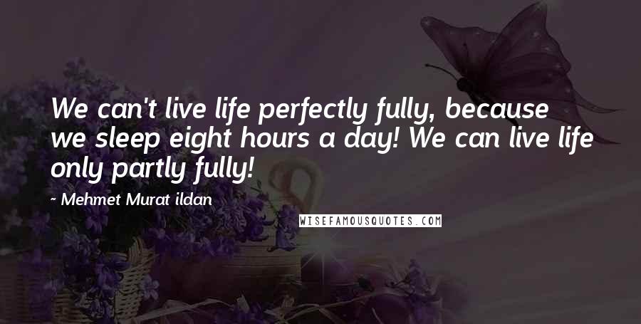 Mehmet Murat Ildan Quotes: We can't live life perfectly fully, because we sleep eight hours a day! We can live life only partly fully!