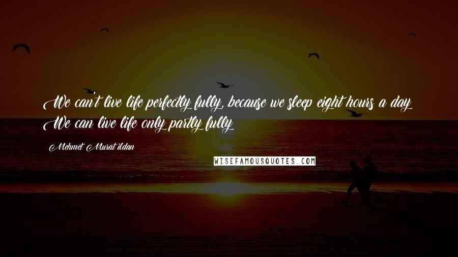 Mehmet Murat Ildan Quotes: We can't live life perfectly fully, because we sleep eight hours a day! We can live life only partly fully!