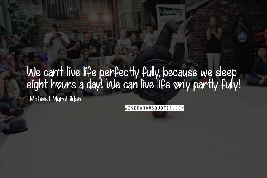 Mehmet Murat Ildan Quotes: We can't live life perfectly fully, because we sleep eight hours a day! We can live life only partly fully!