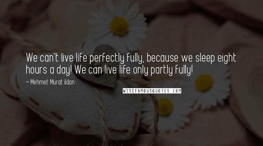 Mehmet Murat Ildan Quotes: We can't live life perfectly fully, because we sleep eight hours a day! We can live life only partly fully!