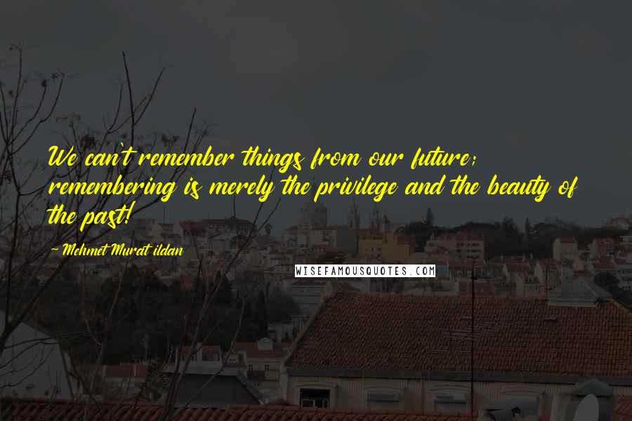 Mehmet Murat Ildan Quotes: We can't remember things from our future; remembering is merely the privilege and the beauty of the past!