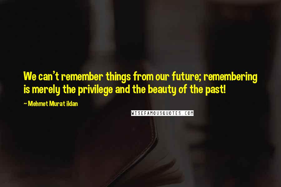 Mehmet Murat Ildan Quotes: We can't remember things from our future; remembering is merely the privilege and the beauty of the past!