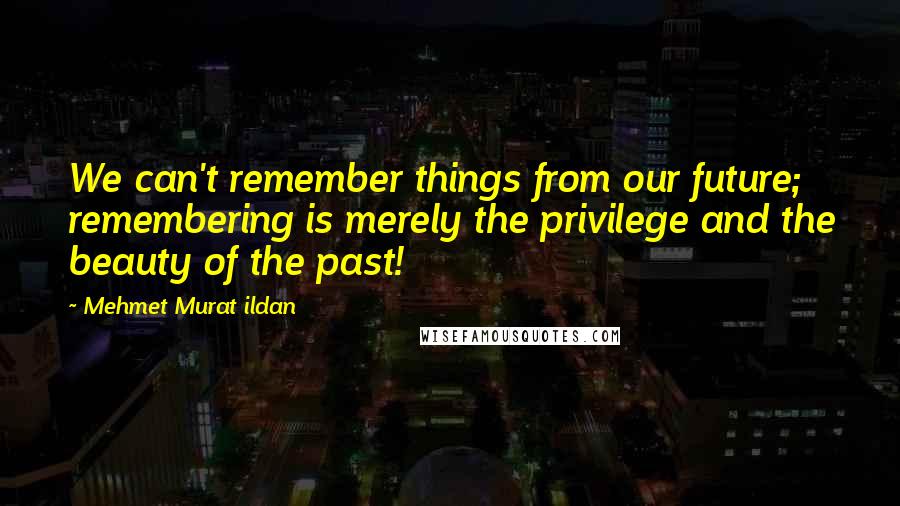 Mehmet Murat Ildan Quotes: We can't remember things from our future; remembering is merely the privilege and the beauty of the past!