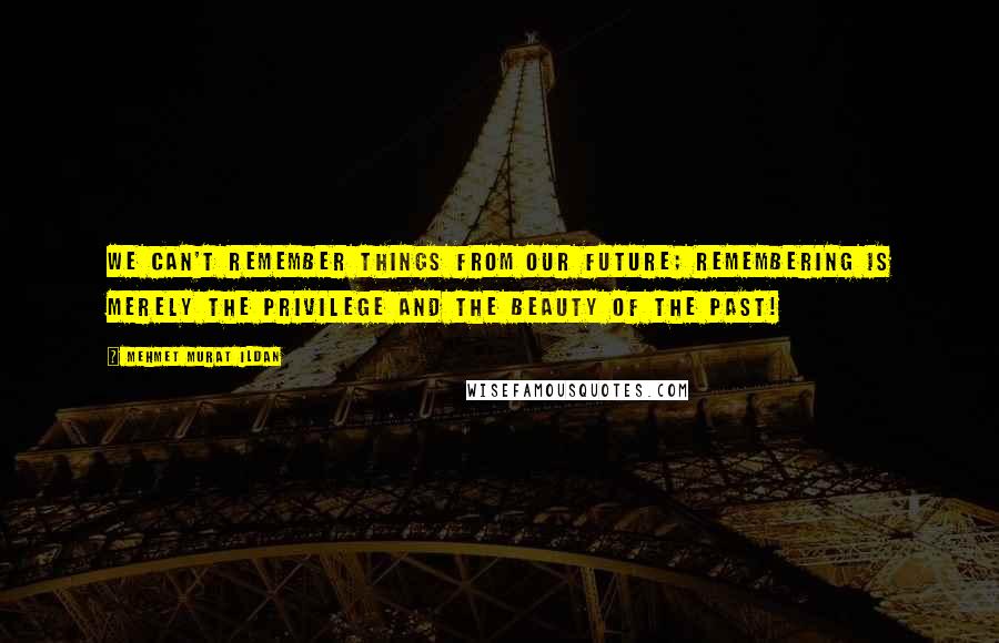 Mehmet Murat Ildan Quotes: We can't remember things from our future; remembering is merely the privilege and the beauty of the past!