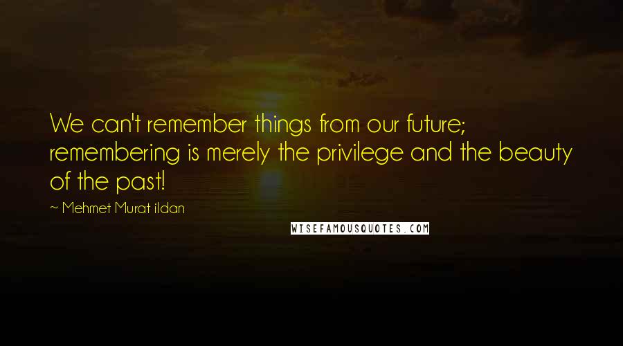 Mehmet Murat Ildan Quotes: We can't remember things from our future; remembering is merely the privilege and the beauty of the past!
