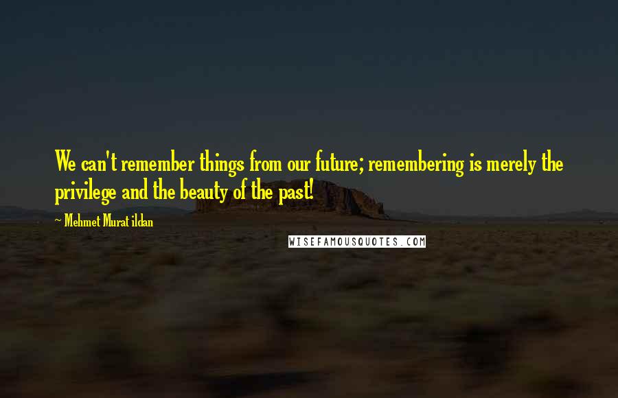 Mehmet Murat Ildan Quotes: We can't remember things from our future; remembering is merely the privilege and the beauty of the past!