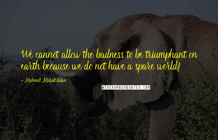 Mehmet Murat Ildan Quotes: We cannot allow the badness to be triumphant on earth because we do not have a spare world!