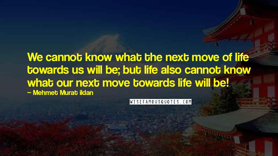 Mehmet Murat Ildan Quotes: We cannot know what the next move of life towards us will be; but life also cannot know what our next move towards life will be!