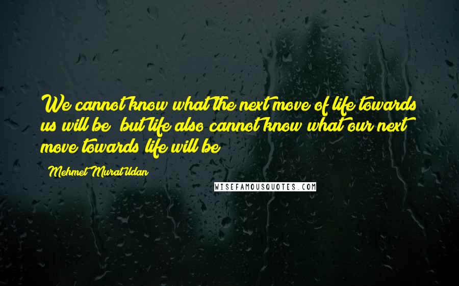 Mehmet Murat Ildan Quotes: We cannot know what the next move of life towards us will be; but life also cannot know what our next move towards life will be!