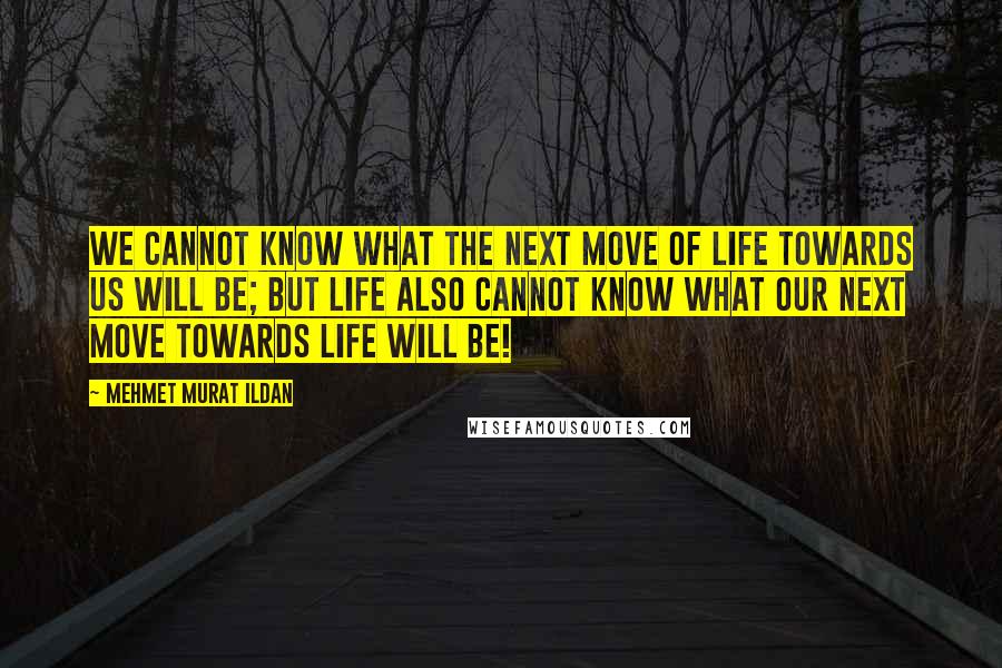 Mehmet Murat Ildan Quotes: We cannot know what the next move of life towards us will be; but life also cannot know what our next move towards life will be!