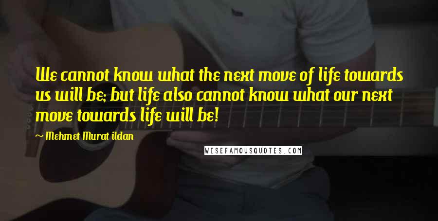 Mehmet Murat Ildan Quotes: We cannot know what the next move of life towards us will be; but life also cannot know what our next move towards life will be!