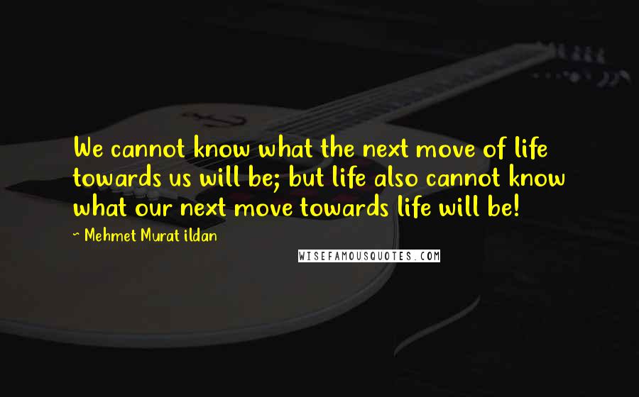 Mehmet Murat Ildan Quotes: We cannot know what the next move of life towards us will be; but life also cannot know what our next move towards life will be!