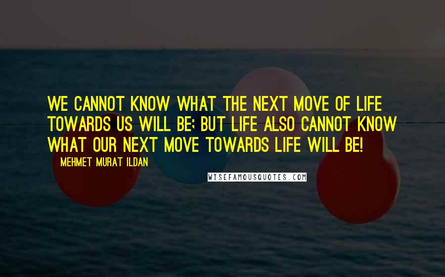 Mehmet Murat Ildan Quotes: We cannot know what the next move of life towards us will be; but life also cannot know what our next move towards life will be!