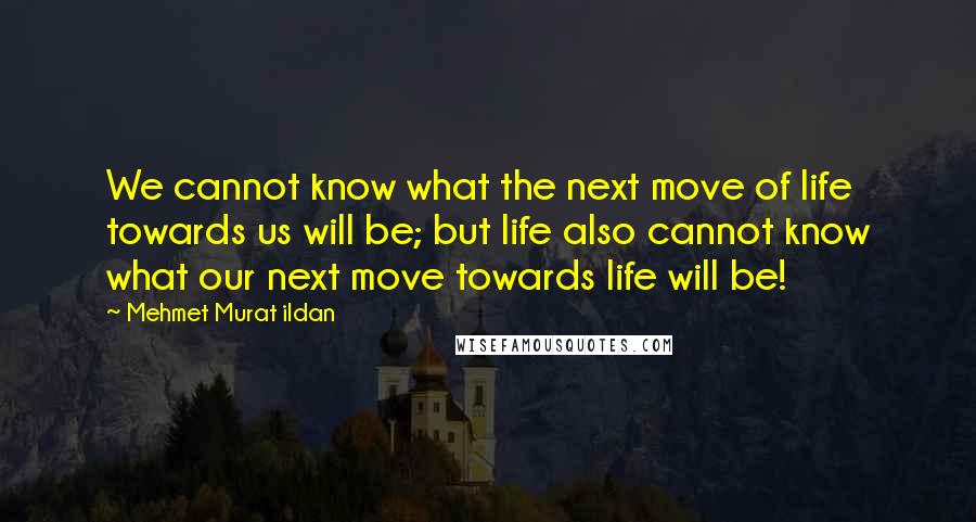 Mehmet Murat Ildan Quotes: We cannot know what the next move of life towards us will be; but life also cannot know what our next move towards life will be!