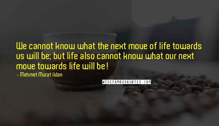 Mehmet Murat Ildan Quotes: We cannot know what the next move of life towards us will be; but life also cannot know what our next move towards life will be!