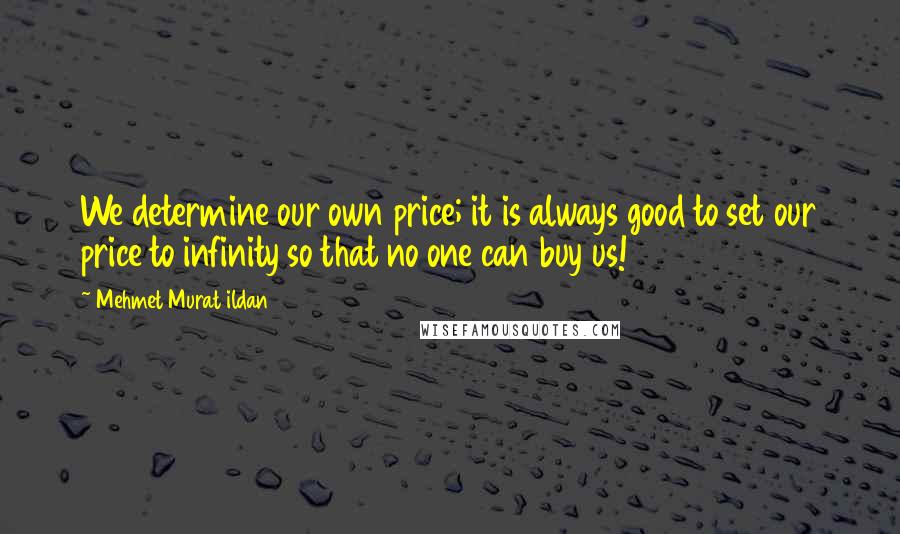Mehmet Murat Ildan Quotes: We determine our own price; it is always good to set our price to infinity so that no one can buy us!