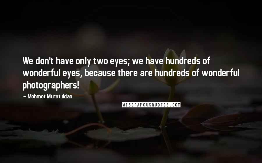 Mehmet Murat Ildan Quotes: We don't have only two eyes; we have hundreds of wonderful eyes, because there are hundreds of wonderful photographers!