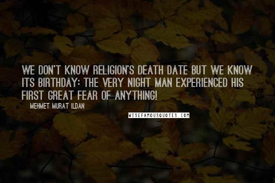 Mehmet Murat Ildan Quotes: We don't know Religion's death date but we know its birthday: The very night man experienced his first great fear of anything!