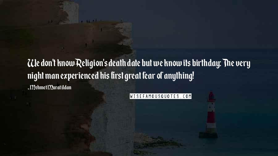 Mehmet Murat Ildan Quotes: We don't know Religion's death date but we know its birthday: The very night man experienced his first great fear of anything!